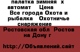 палатка зимняя 2х2 автомат  › Цена ­ 750 - Все города Охота и рыбалка » Охотничье снаряжение   . Ростовская обл.,Ростов-на-Дону г.